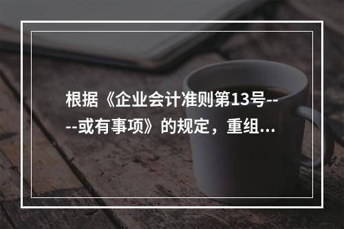 根据《企业会计准则第13号----或有事项》的规定，重组是指