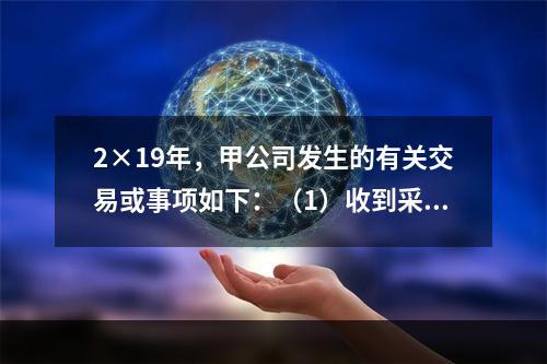 2×19年，甲公司发生的有关交易或事项如下：（1）收到采用即