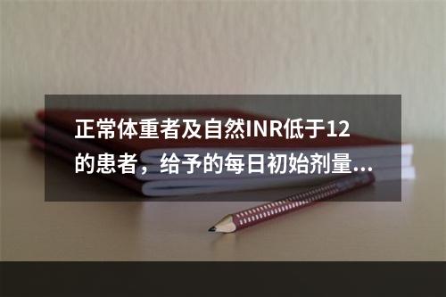 正常体重者及自然INR低于12的患者，给予的每日初始剂量是