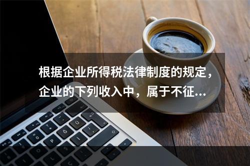 根据企业所得税法律制度的规定，企业的下列收入中，属于不征税收