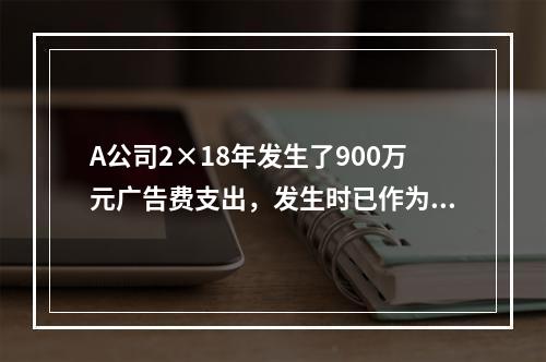 A公司2×18年发生了900万元广告费支出，发生时已作为销售