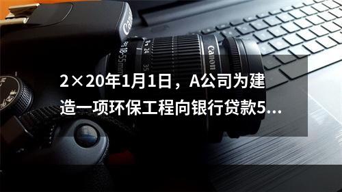 2×20年1月1日，A公司为建造一项环保工程向银行贷款500