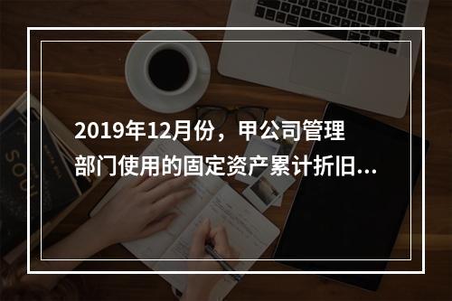 2019年12月份，甲公司管理部门使用的固定资产累计折旧金额