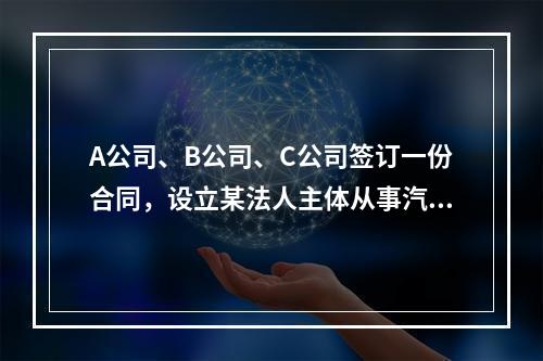 A公司、B公司、C公司签订一份合同，设立某法人主体从事汽车的