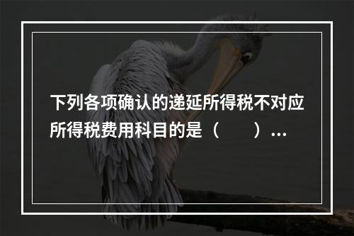 下列各项确认的递延所得税不对应所得税费用科目的是（  ）。