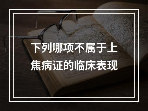 下列哪项不属于上焦病证的临床表现