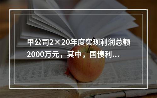 甲公司2×20年度实现利润总额2000万元，其中，国债利息收