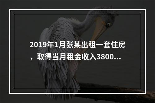 2019年1月张某出租一套住房，取得当月租金收入3800元，