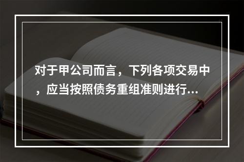 对于甲公司而言，下列各项交易中，应当按照债务重组准则进行会计