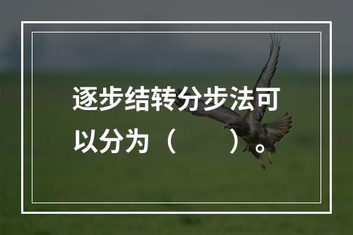 逐步结转分步法可以分为（　　）。