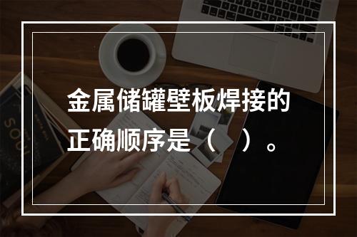 金属储罐壁板焊接的正确顺序是（　）。