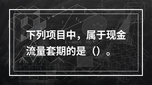 下列项目中，属于现金流量套期的是（）。