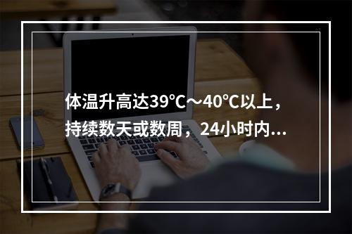 体温升高达39℃～40℃以上，持续数天或数周，24小时内体温