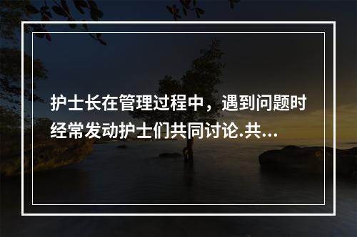 护士长在管理过程中，遇到问题时经常发动护士们共同讨论.共同商