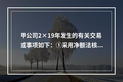 甲公司2×19年发生的有关交易或事项如下：①采用净额法核算取