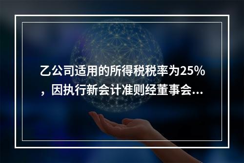 乙公司适用的所得税税率为25％，因执行新会计准则经董事会和股