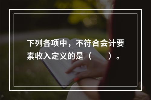 下列各项中，不符合会计要素收入定义的是（　　）。