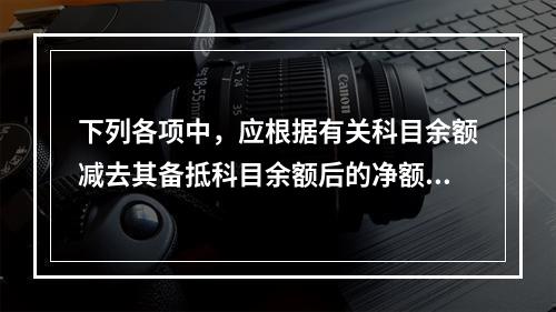 下列各项中，应根据有关科目余额减去其备抵科目余额后的净额填列