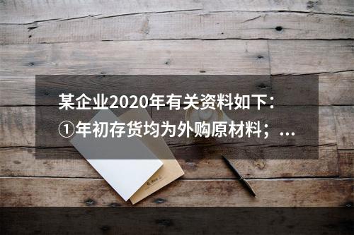 某企业2020年有关资料如下：①年初存货均为外购原材料；年末