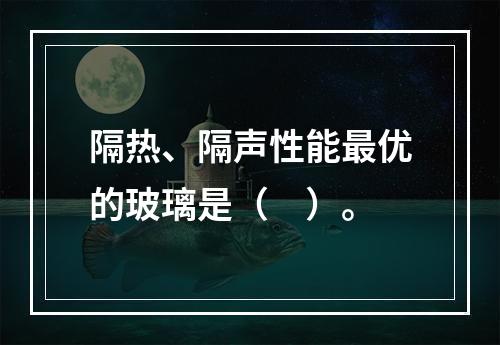 隔热、隔声性能最优的玻璃是（　）。