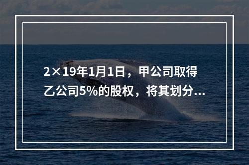 2×19年1月1日，甲公司取得乙公司5％的股权，将其划分为以