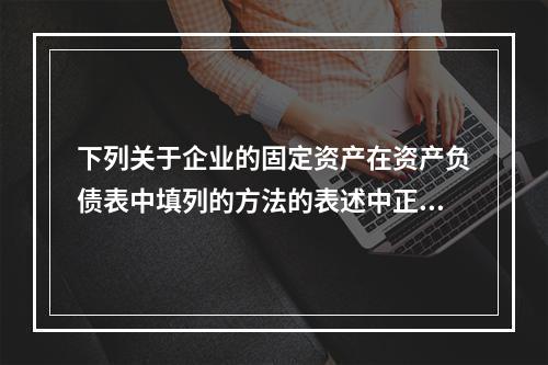 下列关于企业的固定资产在资产负债表中填列的方法的表述中正确的