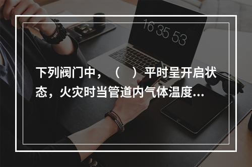 下列阀门中，（　）平时呈开启状态，火灾时当管道内气体温度达到