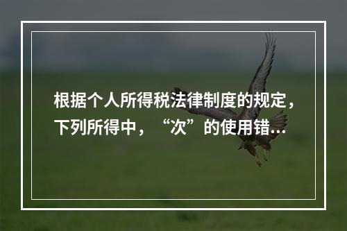 根据个人所得税法律制度的规定，下列所得中，“次”的使用错误的