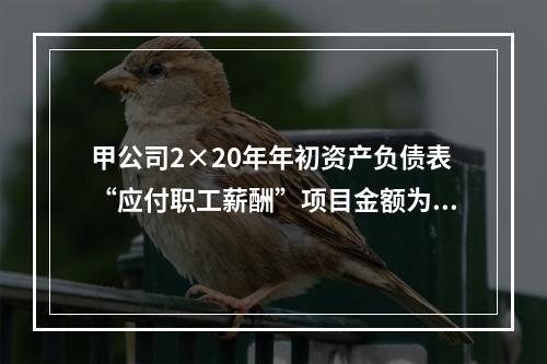 甲公司2×20年年初资产负债表“应付职工薪酬”项目金额为20