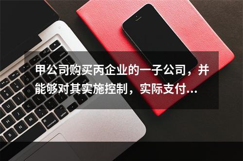 甲公司购买丙企业的一子公司，并能够对其实施控制，实际支付价款