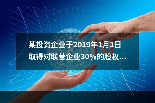 某投资企业于2019年1月1日取得对联营企业30％的股权，取