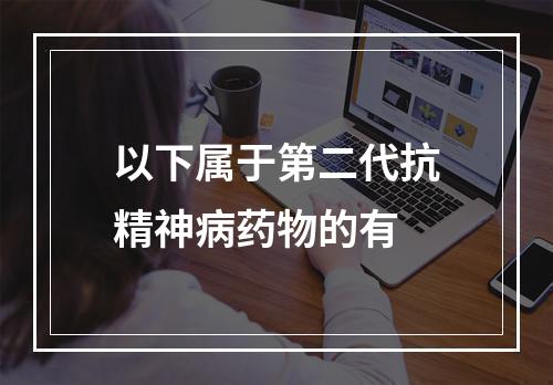 以下属于第二代抗精神病药物的有