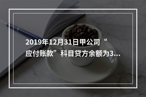 2019年12月31日甲公司“应付账款”科目贷方余额为300