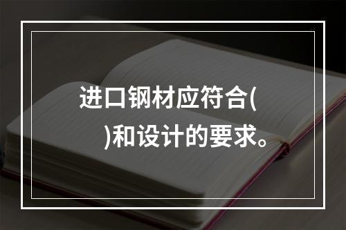 进口钢材应符合(　　)和设计的要求。