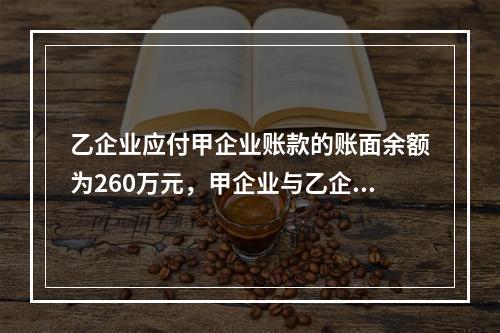 乙企业应付甲企业账款的账面余额为260万元，甲企业与乙企业进