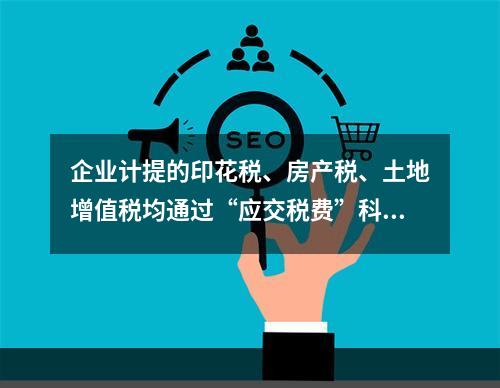 企业计提的印花税、房产税、土地增值税均通过“应交税费”科目核