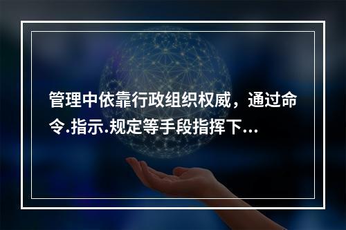 管理中依靠行政组织权威，通过命令.指示.规定等手段指挥下属工