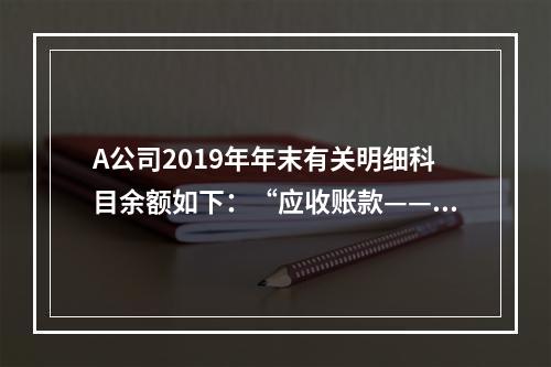 A公司2019年年末有关明细科目余额如下：“应收账款——甲”