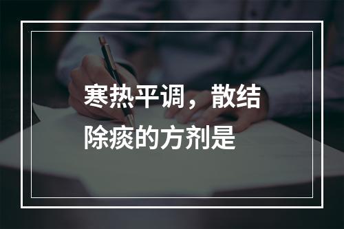 寒热平调，散结除痰的方剂是