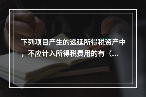 下列项目产生的递延所得税资产中，不应计入所得税费用的有（  