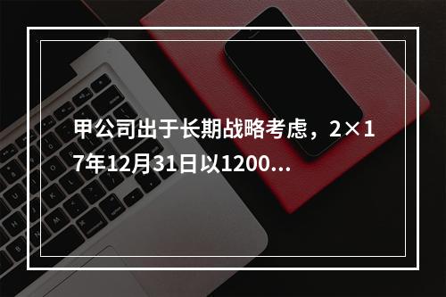 甲公司出于长期战略考虑，2×17年12月31日以1200万美