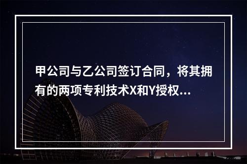 甲公司与乙公司签订合同，将其拥有的两项专利技术X和Y授权给乙