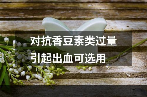 对抗香豆素类过量引起出血可选用