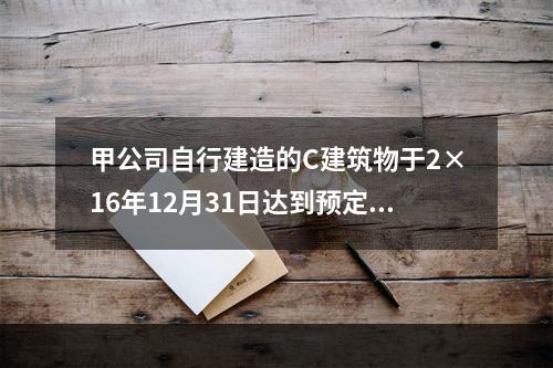 甲公司自行建造的C建筑物于2×16年12月31日达到预定可使