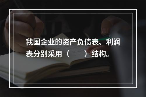 我国企业的资产负债表、利润表分别采用（　　）结构。