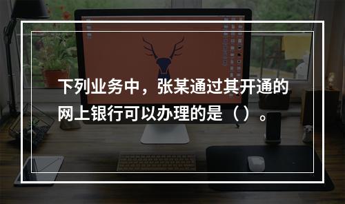 下列业务中，张某通过其开通的网上银行可以办理的是（ ）。