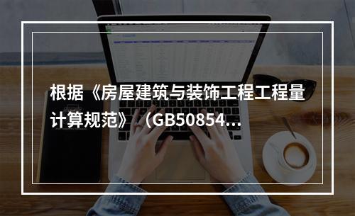 根据《房屋建筑与装饰工程工程量计算规范》（GB50854-2