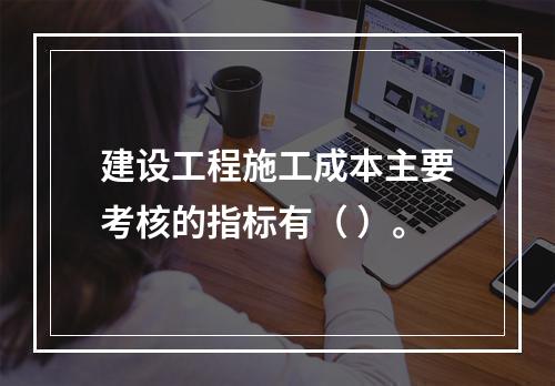 建设工程施工成本主要考核的指标有（ ）。