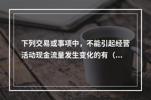 下列交易或事项中，不能引起经营活动现金流量发生变化的有（  