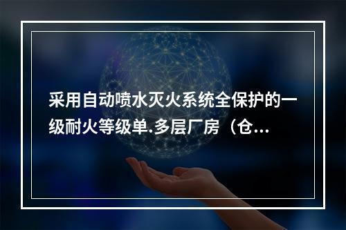 采用自动喷水灭火系统全保护的一级耐火等级单.多层厂房（仓库）